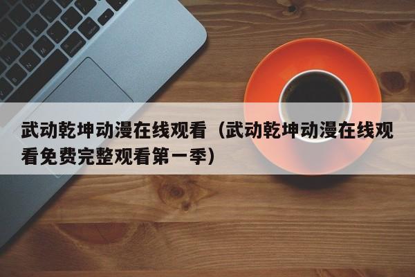 武动乾坤动漫在线观看（武动乾坤动漫在线观看免费完整观看第一季）