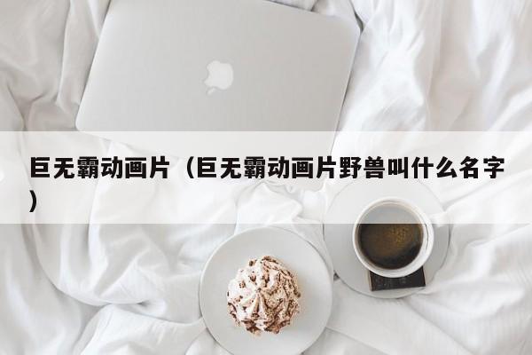 巨无霸动画片（巨无霸动画片野兽叫什么名字）