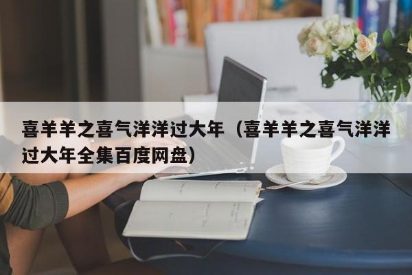 喜羊羊之喜气洋洋过大年（喜羊羊之喜气洋洋过大年全集百度网盘）