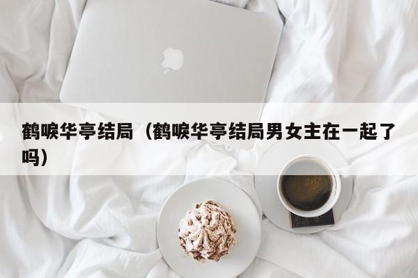 鹤唳华亭结局（鹤唳华亭结局男女主在一起了吗）