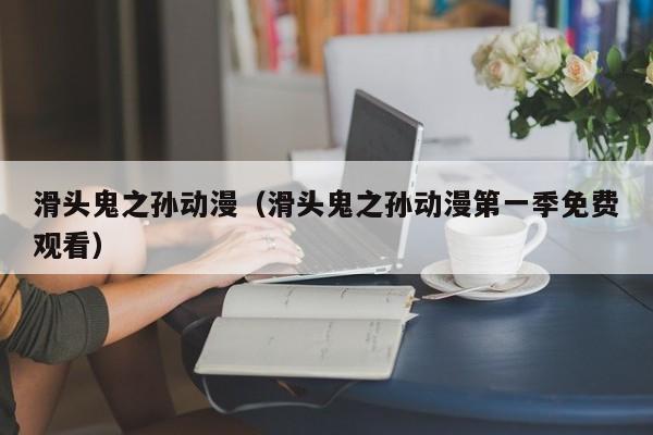 滑头鬼之孙动漫（滑头鬼之孙动漫第一季免费观看）