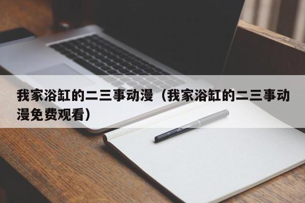 我家浴缸的二三事动漫（我家浴缸的二三事动漫免费观看）