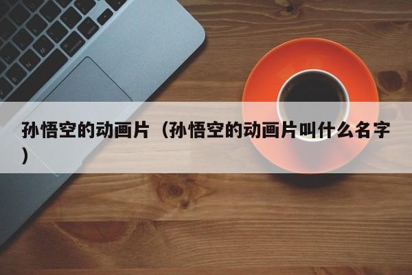 孙悟空的动画片（孙悟空的动画片叫什么名字）