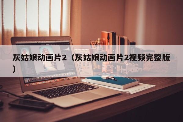 灰姑娘动画片2（灰姑娘动画片2视频完整版）