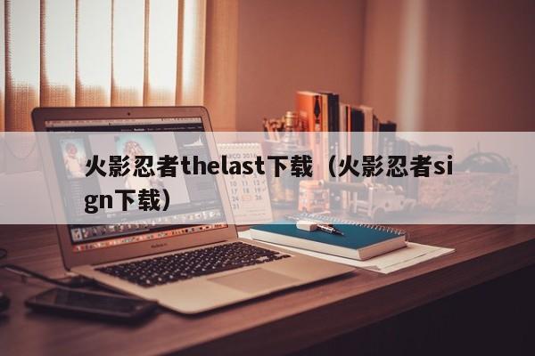 火影忍者thelast下载（火影忍者sign下载）