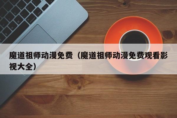 魔道祖师动漫免费（魔道祖师动漫免费观看影视大全）