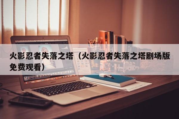 火影忍者失落之塔（火影忍者失落之塔剧场版免费观看）
