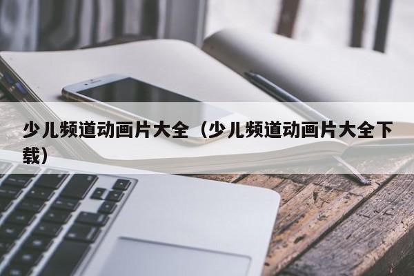 少儿频道动画片大全（少儿频道动画片大全下载）