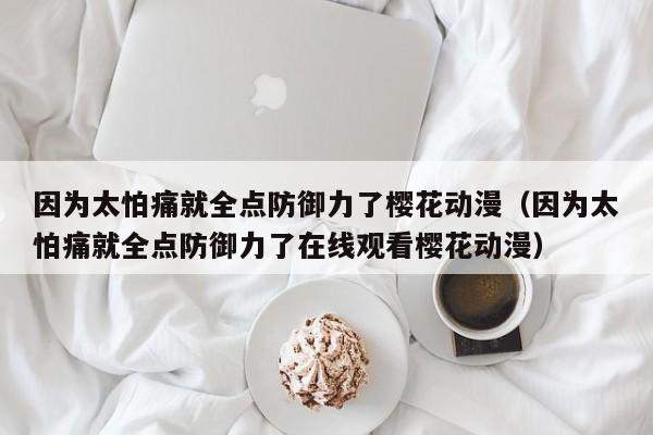 因为太怕痛就全点防御力了樱花动漫（因为太怕痛就全点防御力了在线观看樱花动漫）