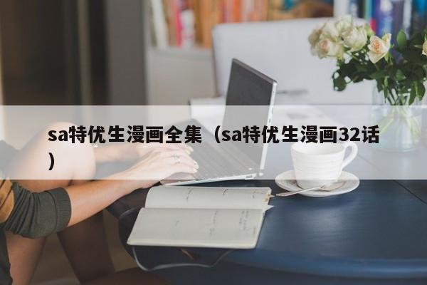 sa特优生漫画全集（sa特优生漫画32话）