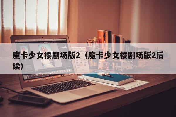 魔卡少女樱剧场版2（魔卡少女樱剧场版2后续）