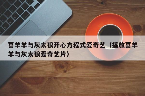 喜羊羊与灰太狼开心方程式爱奇艺（播放喜羊羊与灰太狼爱奇艺片）