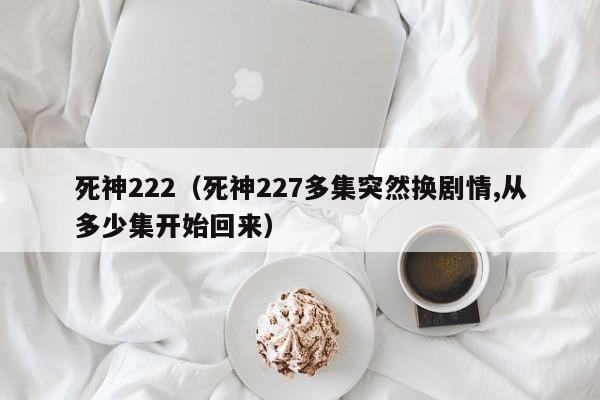 死神222（死神227多集突然换剧情,从多少集开始回来）