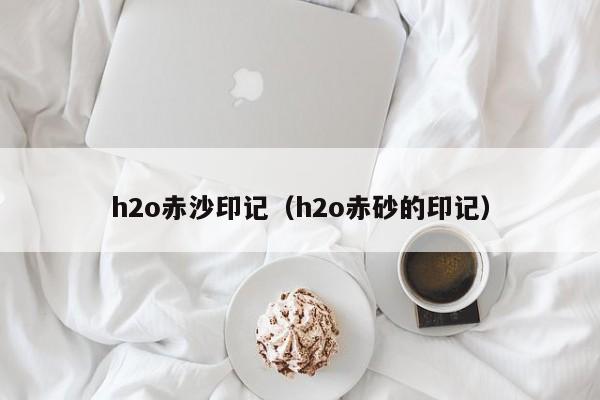h2o赤沙印记（h2o赤砂的印记）