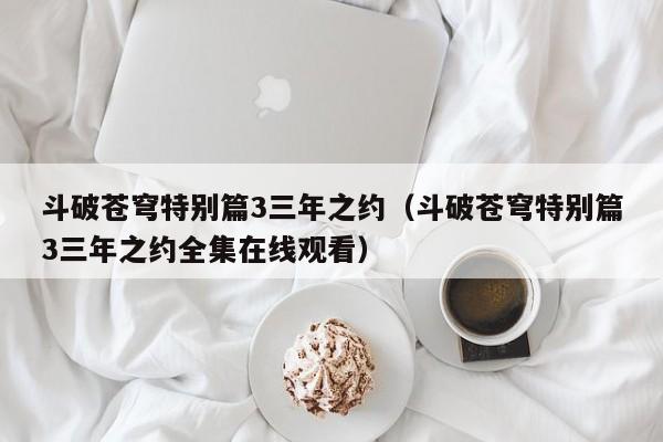 斗破苍穹特别篇3三年之约（斗破苍穹特别篇3三年之约全集在线观看）