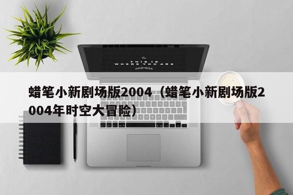 蜡笔小新剧场版2004（蜡笔小新剧场版2004年时空大冒险）