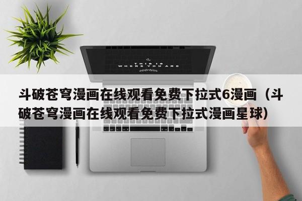 斗破苍穹漫画在线观看免费下拉式6漫画（斗破苍穹漫画在线观看免费下拉式漫画星球）