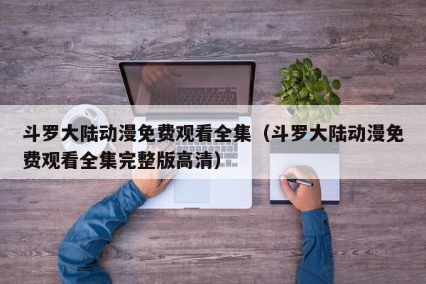 斗罗大陆动漫免费观看全集（斗罗大陆动漫免费观看全集完整版高清）