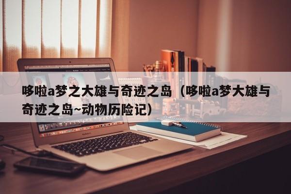 哆啦a梦之大雄与奇迹之岛（哆啦a梦大雄与奇迹之岛～动物历险记）
