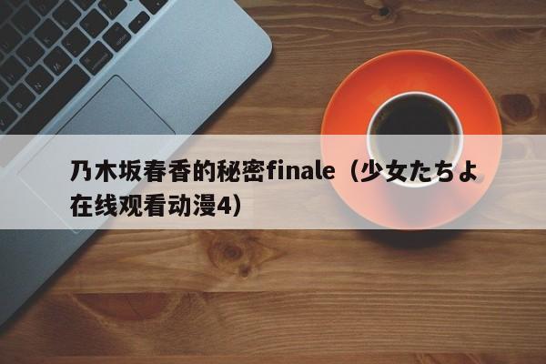 乃木坂春香的秘密finale（少女たちよ在线观看动漫4）