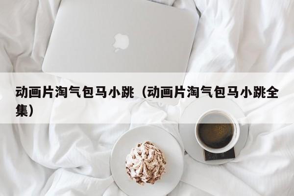 动画片淘气包马小跳（动画片淘气包马小跳全集）