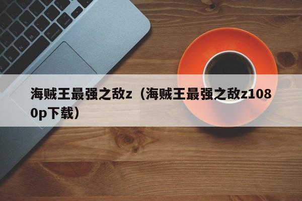 海贼王最强之敌z（海贼王最强之敌z1080p下载）