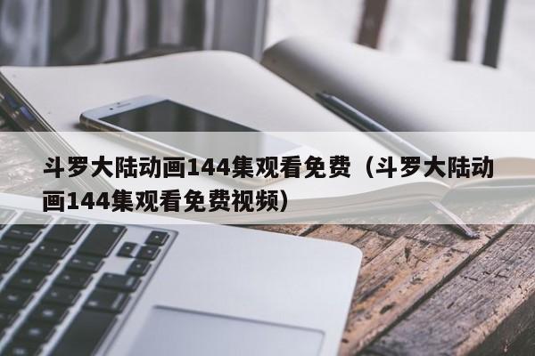 斗罗大陆动画144集观看免费（斗罗大陆动画144集观看免费视频）