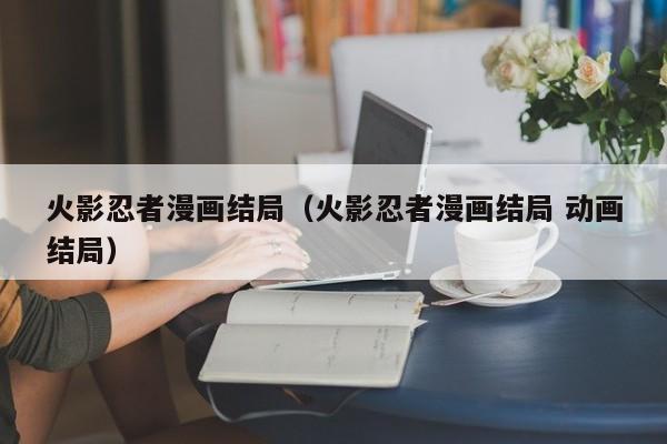 火影忍者漫画结局（火影忍者漫画结局 动画结局）