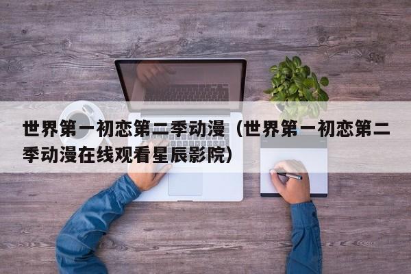 世界第一初恋第二季动漫（世界第一初恋第二季动漫在线观看星辰影院）