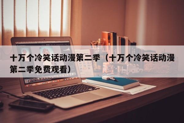 十万个冷笑话动漫第二季（十万个冷笑话动漫第二季免费观看）