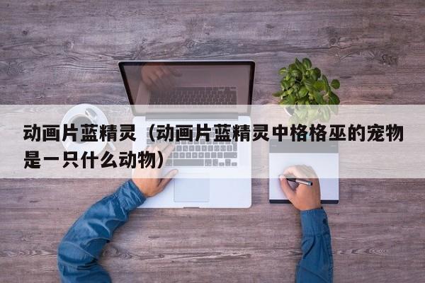 动画片蓝精灵（动画片蓝精灵中格格巫的宠物是一只什么动物）