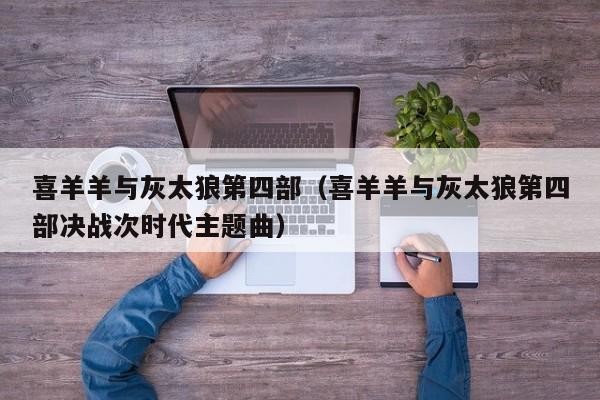 喜羊羊与灰太狼第四部（喜羊羊与灰太狼第四部决战次时代主题曲）