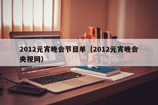 2012元宵晚会节目单（2012元宵晚会央视网）