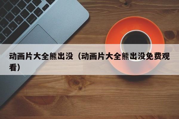动画片大全熊出没（动画片大全熊出没免费观看）