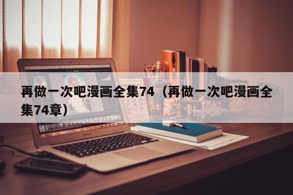 再做一次吧漫画全集74（再做一次吧漫画全集74章）
