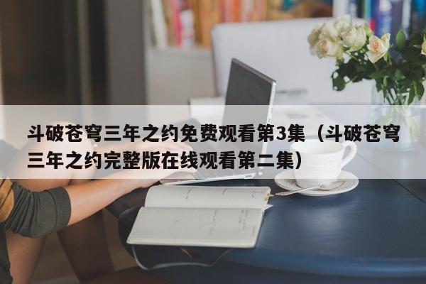 斗破苍穹三年之约免费观看第3集（斗破苍穹三年之约完整版在线观看第二集）