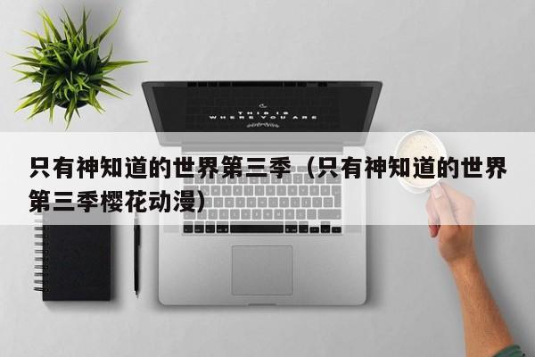 只有神知道的世界第三季（只有神知道的世界第三季樱花动漫）
