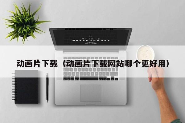 动画片下载（动画片下载网站哪个更好用）