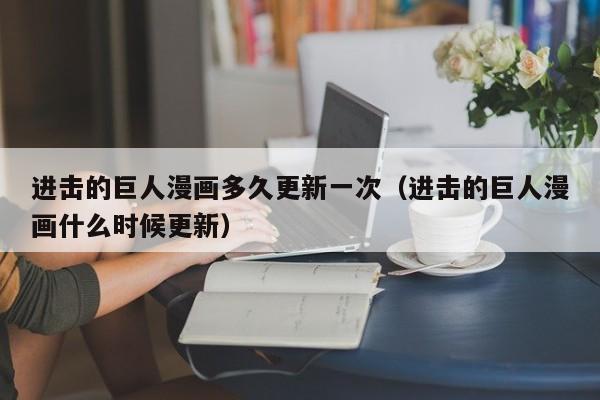 进击的巨人漫画多久更新一次（进击的巨人漫画什么时候更新）