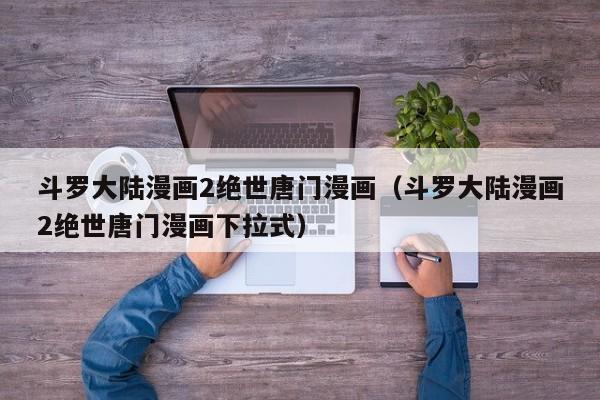 斗罗大陆漫画2绝世唐门漫画（斗罗大陆漫画2绝世唐门漫画下拉式）