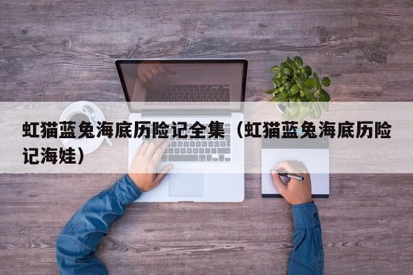 虹猫蓝兔海底历险记全集（虹猫蓝兔海底历险记海娃）