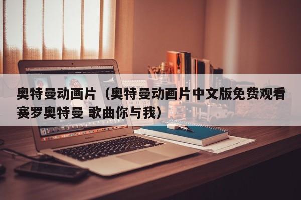 奥特曼动画片（奥特曼动画片中文版免费观看赛罗奥特曼 歌曲你与我）