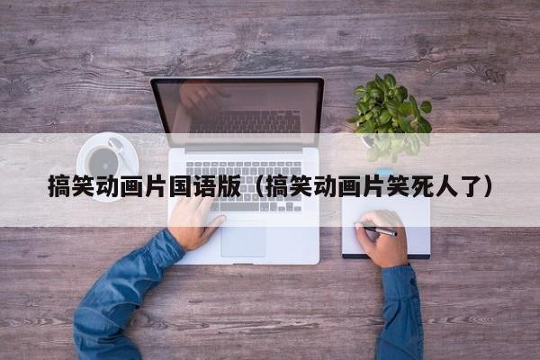 搞笑动画片国语版（搞笑动画片笑死人了）