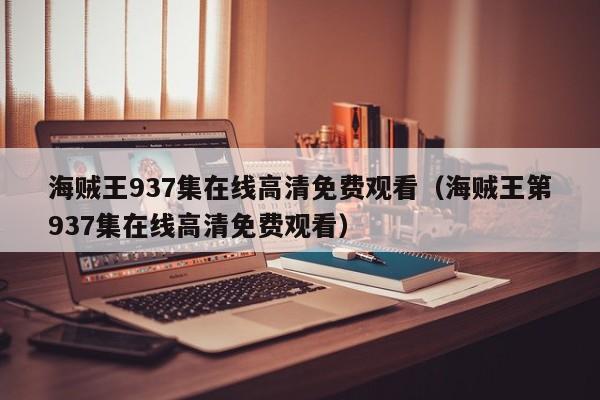 海贼王937集在线高清免费观看（海贼王第937集在线高清免费观看）