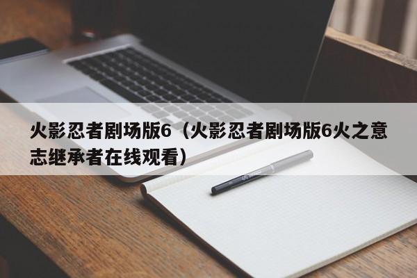 火影忍者剧场版6（火影忍者剧场版6火之意志继承者在线观看）