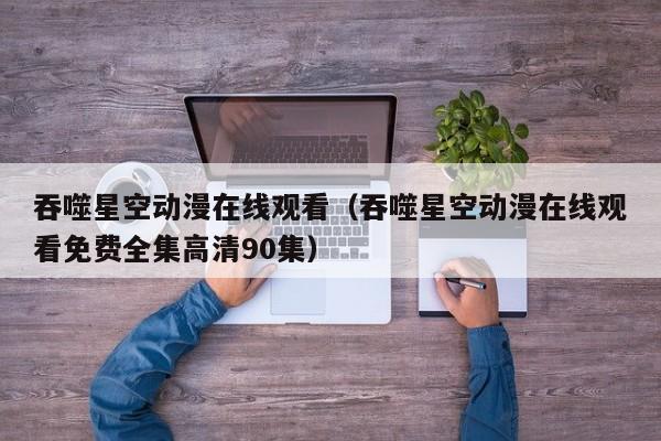 吞噬星空动漫在线观看（吞噬星空动漫在线观看免费全集高清90集）