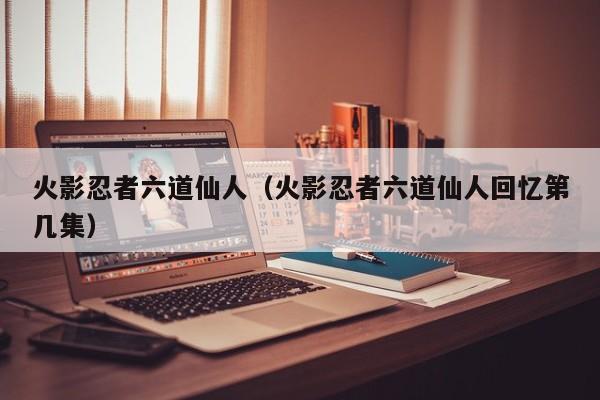 火影忍者六道仙人（火影忍者六道仙人回忆第几集）