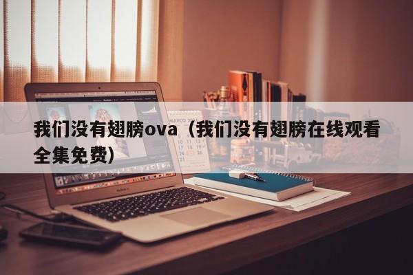 我们没有翅膀ova（我们没有翅膀在线观看全集免费）