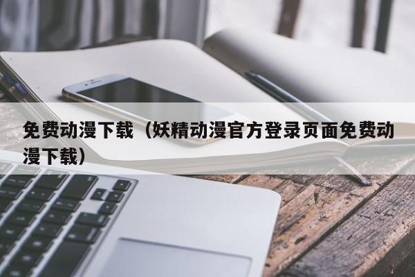 免费动漫下载（妖精动漫官方登录页面免费动漫下载）