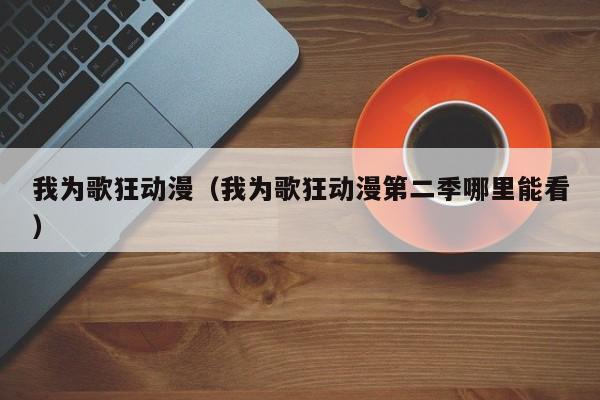 我为歌狂动漫（我为歌狂动漫第二季哪里能看）